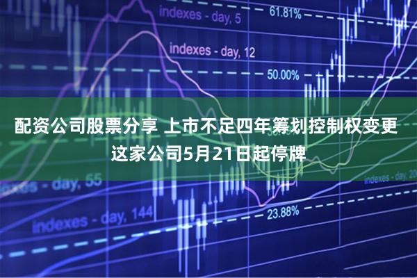 配资公司股票分享 上市不足四年筹划控制权变更 这家公司5月21日起停牌