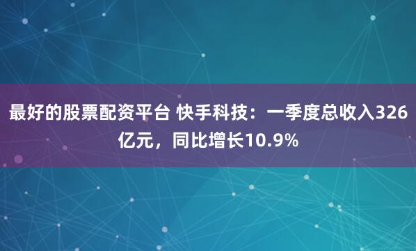 最好的股票配资平台 快手科技：一季度总收入326亿元，同比增长10.9%