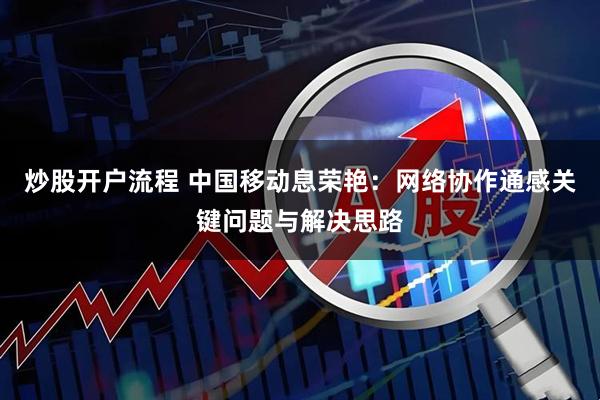 炒股开户流程 中国移动息荣艳：网络协作通感关键问题与解决思路