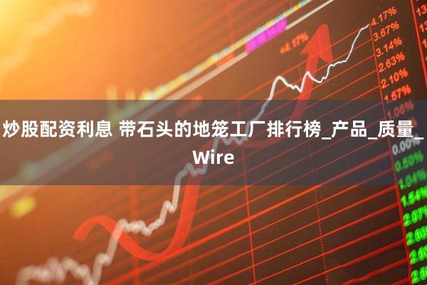 炒股配资利息 带石头的地笼工厂排行榜_产品_质量_Wire