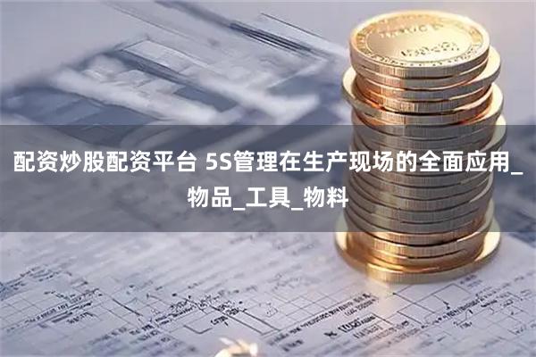 配资炒股配资平台 5S管理在生产现场的全面应用_物品_工具_物料