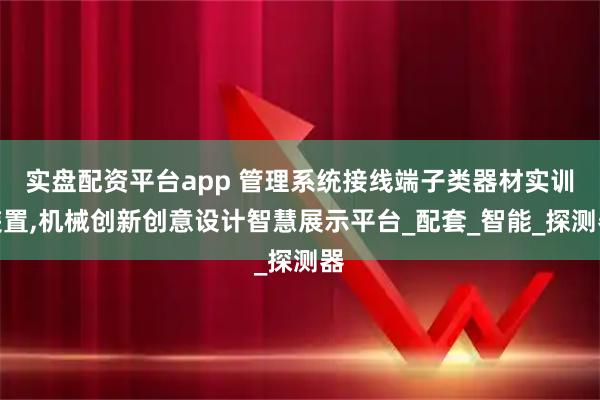 实盘配资平台app 管理系统接线端子类器材实训装置,机械创新创意设计智慧展示平台_配套_智能_探测器