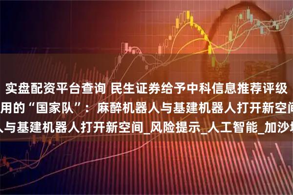 实盘配资平台查询 民生证券给予中科信息推荐评级，公司动态报告：AI应用的“国家队”：麻醉机器人与基建机器人打开新空间_风险提示_人工智能_加沙城