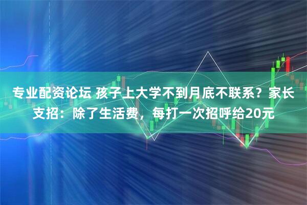 专业配资论坛 孩子上大学不到月底不联系？家长支招：除了生活费，每打一次招呼给20元