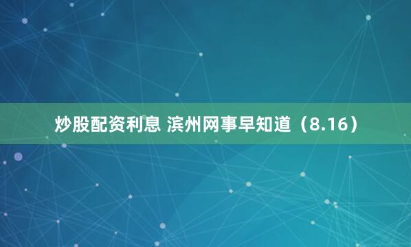 炒股配资利息 滨州网事早知道(8.16)