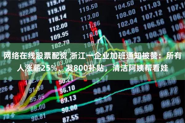 网络在线股票配资 浙江一企业加班通知被赞：所有人涨薪25%、发800补贴，清洁阿姨帮看娃
