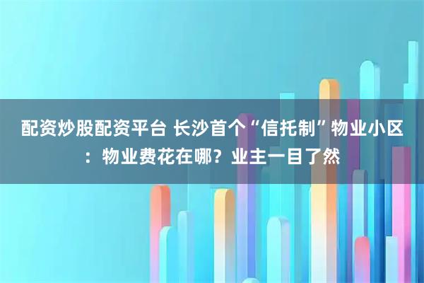 配资炒股配资平台 长沙首个“信托制”物业小区：物业费花在哪？业主一目了然