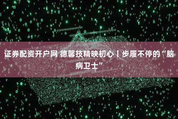 证券配资开户网 德馨技精映初心丨步履不停的“脑病卫士”