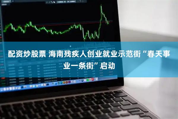 配资炒股票 海南残疾人创业就业示范街“春天事业一条街”启动