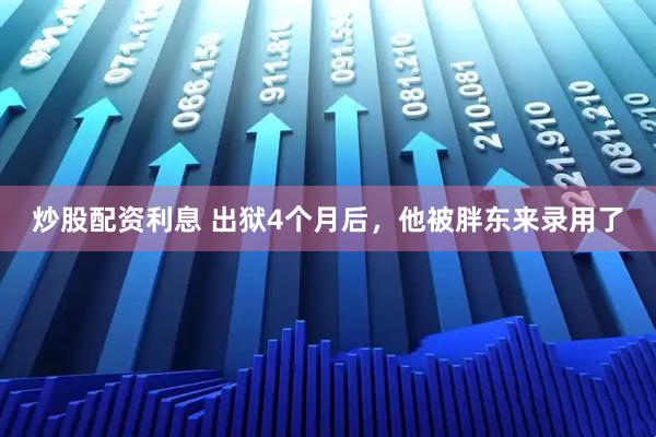 炒股配资利息 出狱4个月后，他被胖东来录用了
