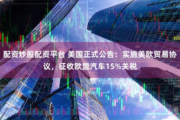 配资炒股配资平台 美国正式公告：实施美欧贸易协议，征收欧盟汽车15%关税