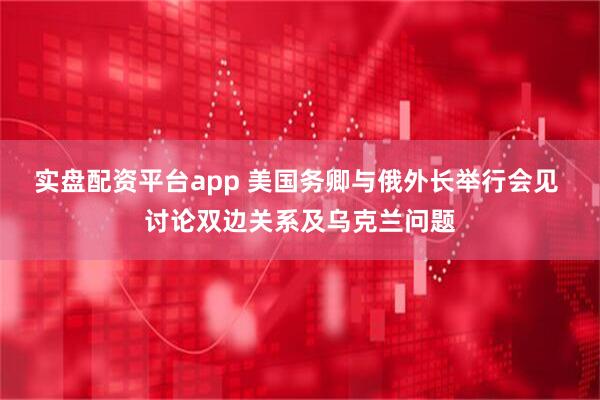 实盘配资平台app 美国务卿与俄外长举行会见 讨论双边关系及乌克兰问题